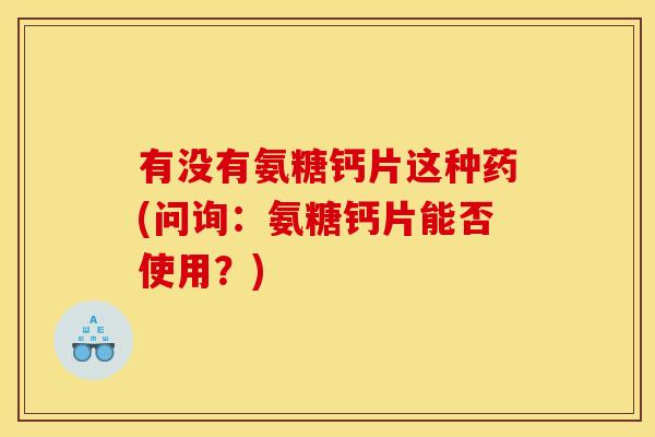 有没有氨糖钙片这种药(问询：氨糖钙片能否使用？)
