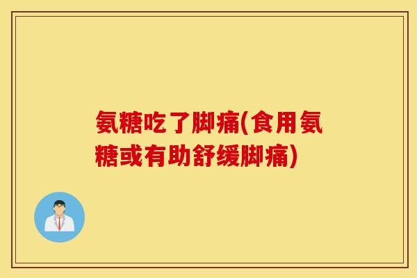 氨糖吃了脚痛(食用氨糖或有助舒缓脚痛)