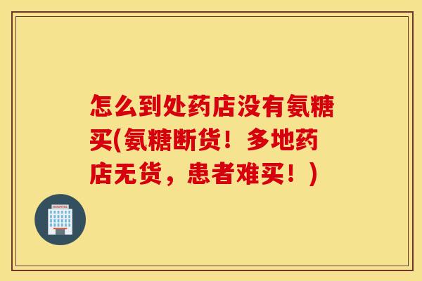 怎么到处药店没有氨糖买(氨糖断货!多地药店无货,患者难买!) 怎么到处药店没有氨糖买(氨糖断货!多地药店无货,患者难买!)
