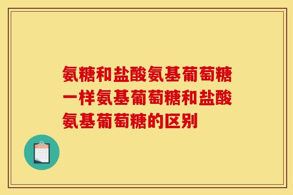 氨糖和盐酸氨基葡萄糖一样氨基葡萄糖和盐酸氨基葡萄糖的区别 氨糖和盐酸氨基葡萄糖一样氨基葡萄糖和盐酸氨基葡萄糖的区别