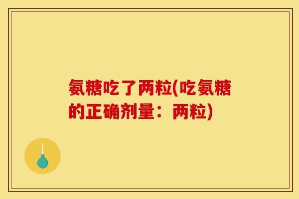 氨糖吃了两粒(吃氨糖的正确剂量：两粒)
