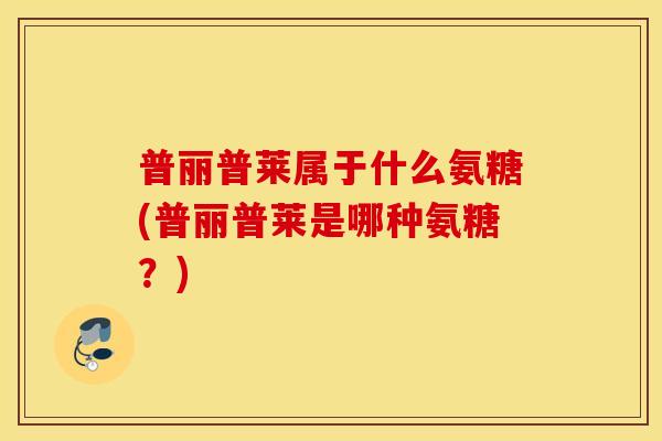 普丽普莱属于什么氨糖(普丽普莱是哪种氨糖？)