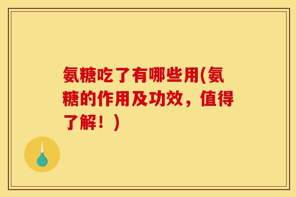 氨糖吃了有哪些用(氨糖的作用及功效，值得了解！)