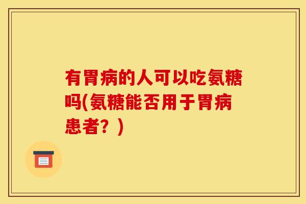 有胃病的人可以吃氨糖吗(氨糖能否用于胃病患者？)