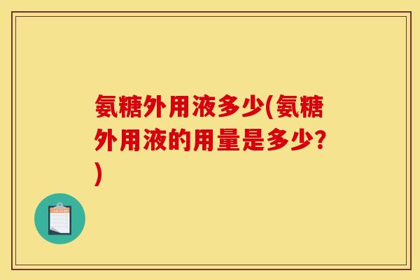 氨糖外用液多少(氨糖外用液的用量是多少？)