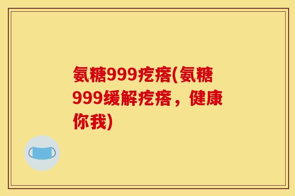 氨糖999疙瘩(氨糖999缓解疙瘩，健康你我)