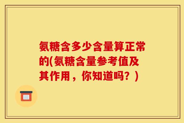 氨糖含多少含量算正常的(氨糖含量参考值及其作用,你知道吗?) 氨糖含多少含量算正常的(氨糖含量参考值及其作用,你知道吗?)