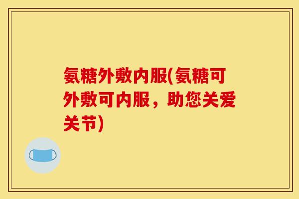 氨糖外敷内服(氨糖可外敷可内服，助您关爱关节)