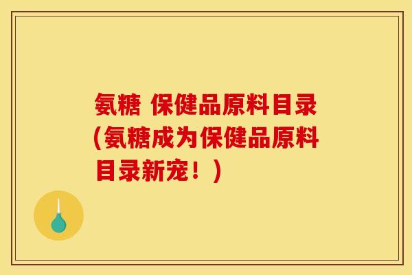 氨糖 保健品原料目录(氨糖成为保健品原料目录新宠！)
