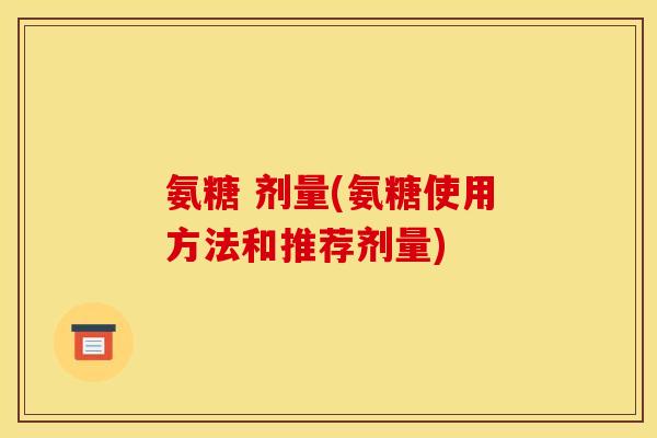 氨糖 剂量(氨糖使用方法和推荐剂量)