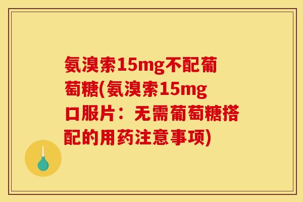 氨溴索15mg不配葡萄糖(氨溴索15mg口服片：无需葡萄糖搭配的用药注意事项)