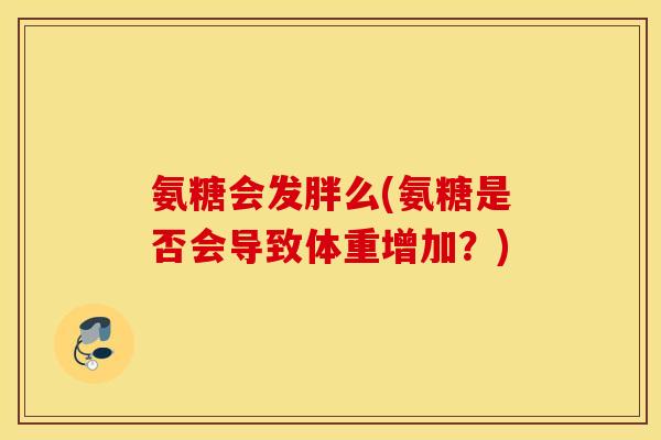 氨糖会发胖么(氨糖是否会导致体重增加?) 氨糖会发胖么(氨糖是否会导致体重增加?)