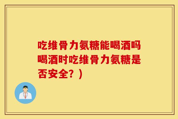 吃维骨力氨糖能喝酒吗喝酒时吃维骨力氨糖是否安全？)