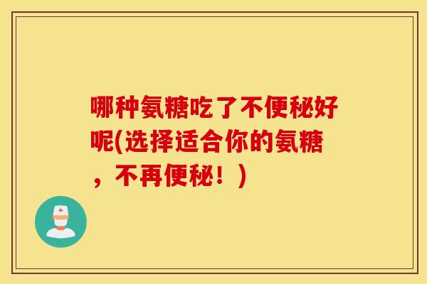 哪种氨糖吃了不便秘好呢(选择适合你的氨糖，不再便秘！)