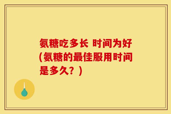 氨糖吃多长 时间为好(氨糖的最佳服用时间是多久？)
