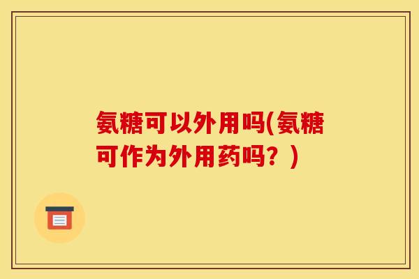 氨糖可以外用吗(氨糖可作为外用药吗?) 氨糖可以外用吗(氨糖可作为外用药吗?)