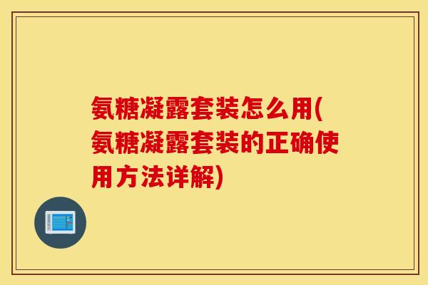氨糖凝露套装怎么用(氨糖凝露套装的正确使用方法详解)