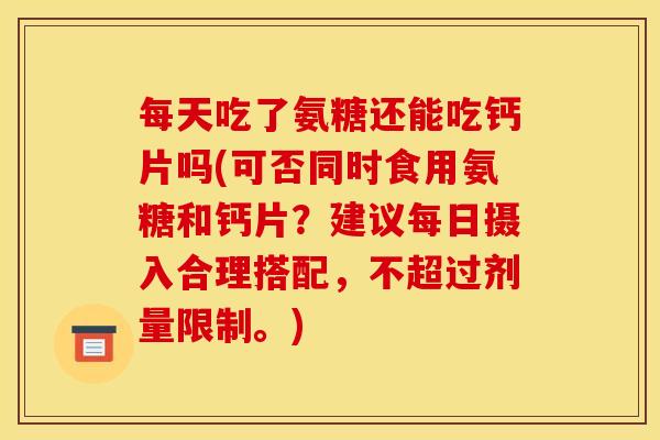 每天吃了氨糖还能吃钙片吗(可否同时食用氨糖和钙片?建议每日摄入合理搭配,不超过剂量限制。) 每天吃了氨糖还能吃钙片吗(可否同时食用氨糖和钙片?建议每日摄入合理搭配,不超过剂量限制。)