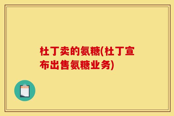 杜丁卖的氨糖(杜丁宣布出售氨糖业务)