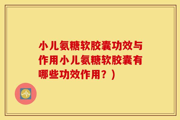 小儿氨糖软胶囊功效与作用小儿氨糖软胶囊有哪些功效作用？)