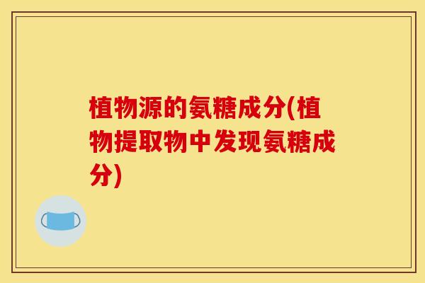 植物源的氨糖成分(植物提取物中发现氨糖成分)