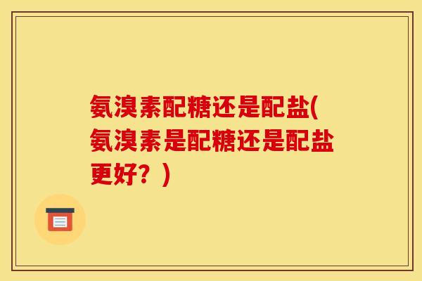 氨溴素配糖还是配盐(氨溴素是配糖还是配盐更好？)