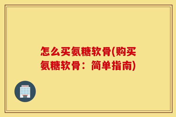 怎么买氨糖软骨(购买氨糖软骨：简单指南)