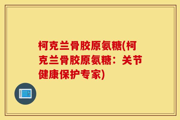 柯克兰骨胶原氨糖(柯克兰骨胶原氨糖：关节健康保护专家)