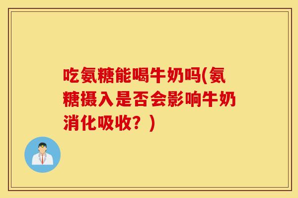 吃氨糖能喝牛奶吗(氨糖摄入是否会影响牛奶消化吸收？)