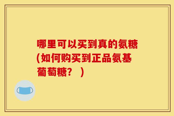 哪里可以买到真的氨糖(如何购买到正品氨基葡萄糖？ )
