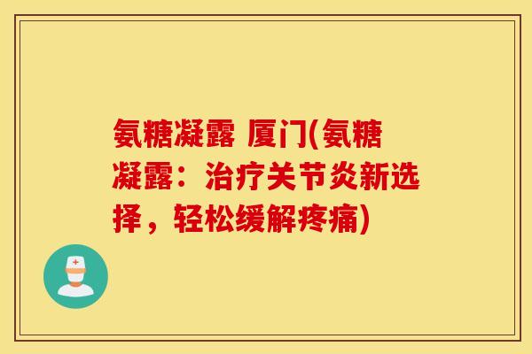 氨糖凝露 厦门(氨糖凝露：治疗关节炎新选择，轻松缓解疼痛)