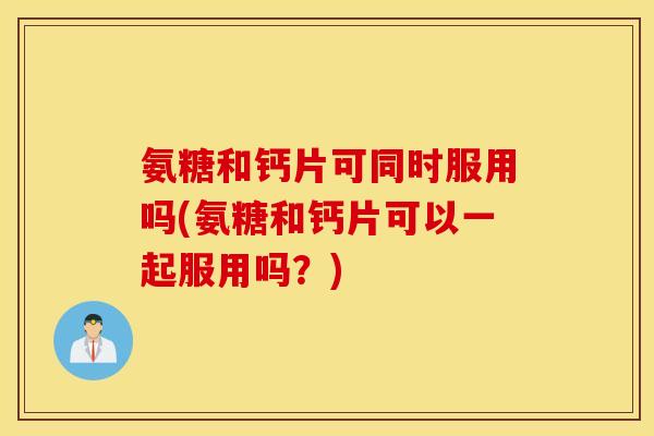 氨糖和钙片可同时服用吗(氨糖和钙片可以一起服用吗？)