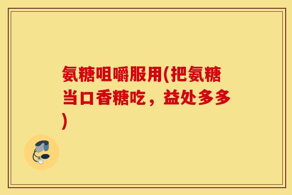 氨糖咀嚼服用(把氨糖当口香糖吃，益处多多)