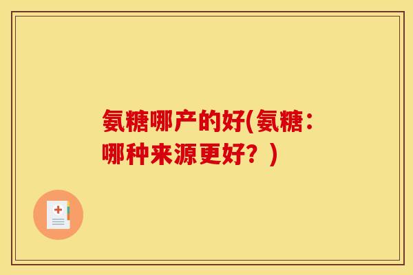 氨糖哪产的好(氨糖：哪种来源更好？)