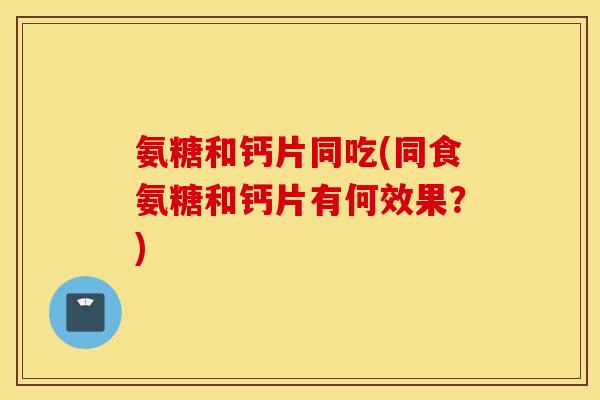 氨糖和钙片同吃(同食氨糖和钙片有何效果？)