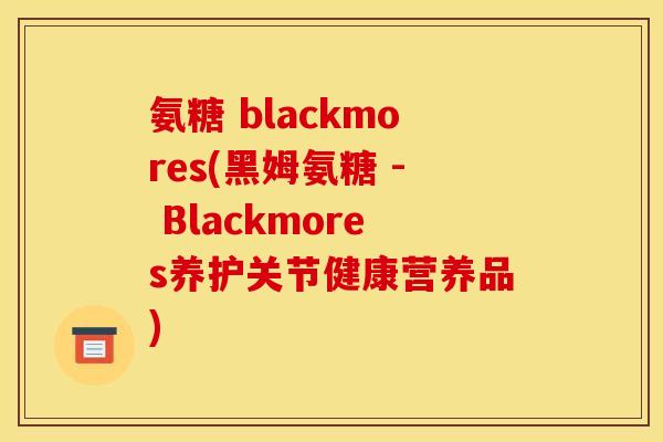 氨糖 blackmores(黑姆氨糖 - Blackmores养护关节健康营养品)