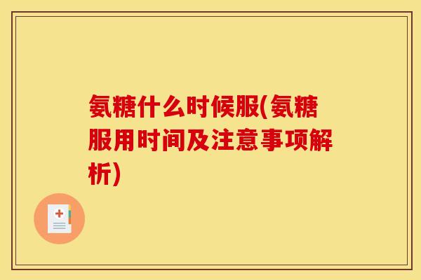 氨糖什么时候服(氨糖服用时间及注意事项解析) 氨糖什么时候服(氨糖服用时间及注意事项解析)