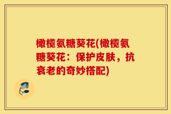 橄榄氨糖葵花(橄榄氨糖葵花：保护皮肤，抗衰老的奇妙搭配)
