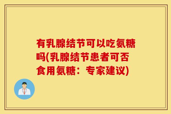 有乳腺结节可以吃氨糖吗(乳腺结节患者可否食用氨糖：专家建议)