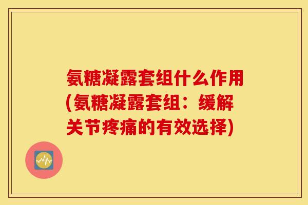 氨糖凝露套组什么作用(氨糖凝露套组：缓解关节疼痛的有效选择)