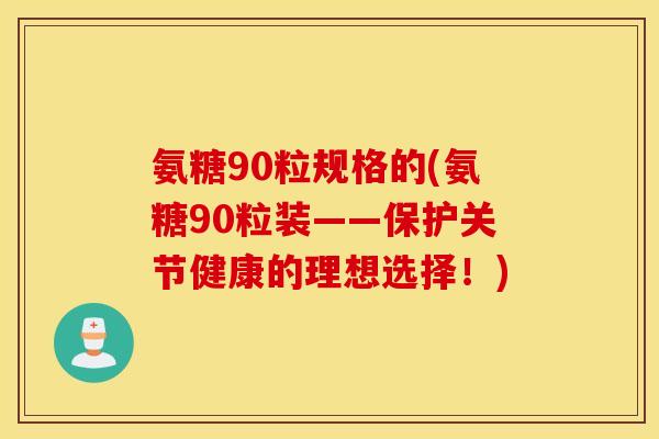 氨糖90粒规格的(氨糖90粒装——保护关节健康的理想选择！)