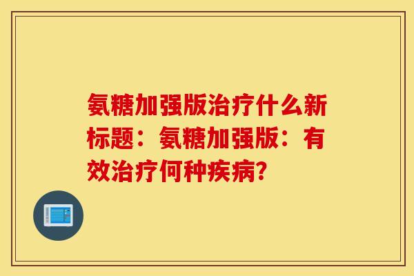 氨糖加强版治疗什么新标题：氨糖加强版：有效治疗何种疾病？