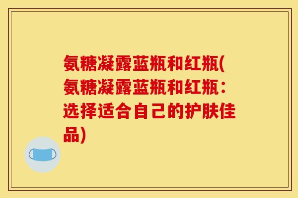氨糖凝露蓝瓶和红瓶(氨糖凝露蓝瓶和红瓶：选择适合自己的护肤佳品)