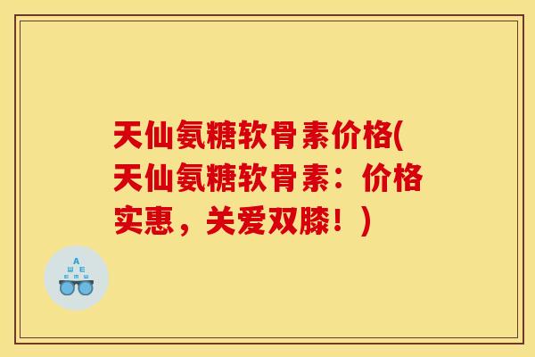 天仙氨糖软骨素价格(天仙氨糖软骨素：价格实惠，关爱双膝！)
