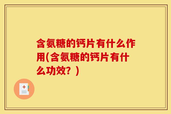 含氨糖的钙片有什么作用(含氨糖的钙片有什么功效？)