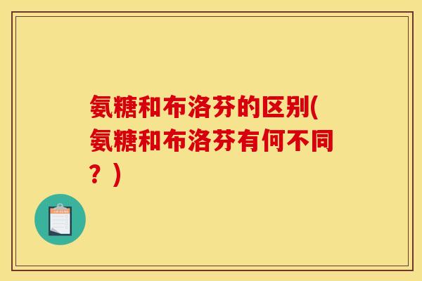 氨糖和布洛芬的区别(氨糖和布洛芬有何不同？)