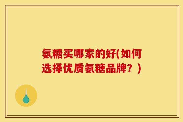 氨糖买哪家的好(如何选择优质氨糖品牌？)