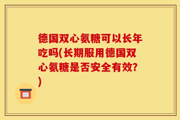 德国双心氨糖可以长年吃吗(长期服用德国双心氨糖是否安全有效？)
