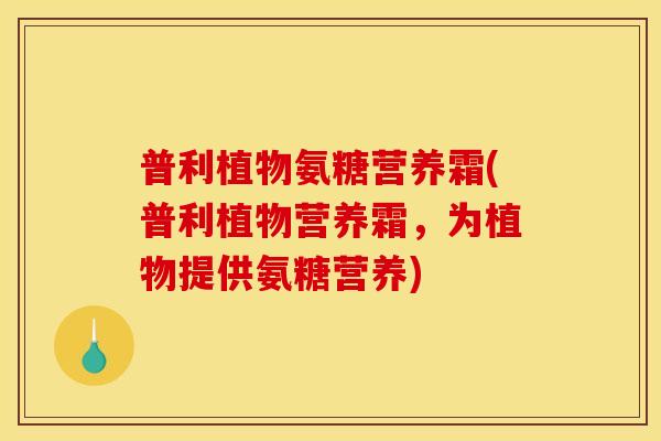 普利植物氨糖营养霜(普利植物营养霜，为植物提供氨糖营养)