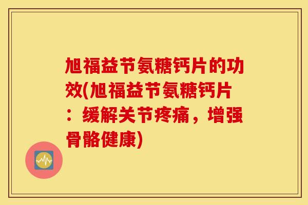 旭福益节氨糖钙片的功效(旭福益节氨糖钙片：缓解关节疼痛，增强骨骼健康)